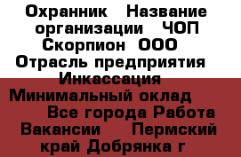 Охранник › Название организации ­ ЧОП Скорпион, ООО › Отрасль предприятия ­ Инкассация › Минимальный оклад ­ 15 000 - Все города Работа » Вакансии   . Пермский край,Добрянка г.